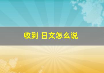 收到 日文怎么说